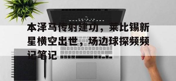 关于本泽马传射建功，莱比锡新星横空出世，场边球探频频记笔记的信息
