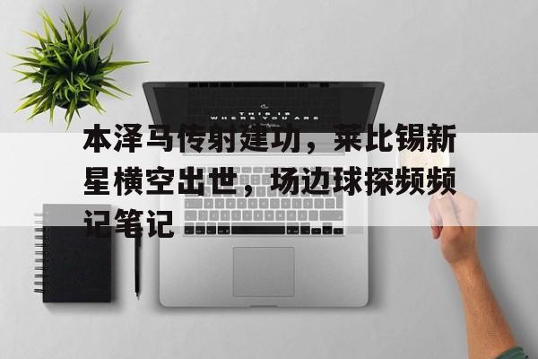 关于本泽马传射建功，莱比锡新星横空出世，场边球探频频记笔记的信息